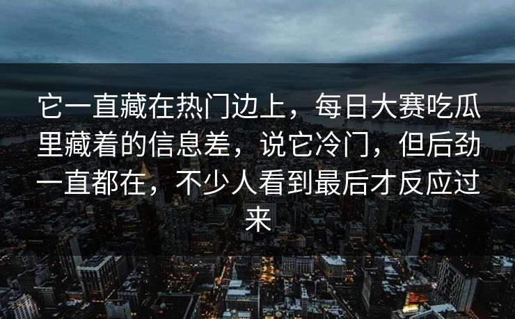 它一直藏在热门边上，每日大赛吃瓜里藏着的信息差，说它冷门，但后劲一直都在，不少人看到最后才反应过来