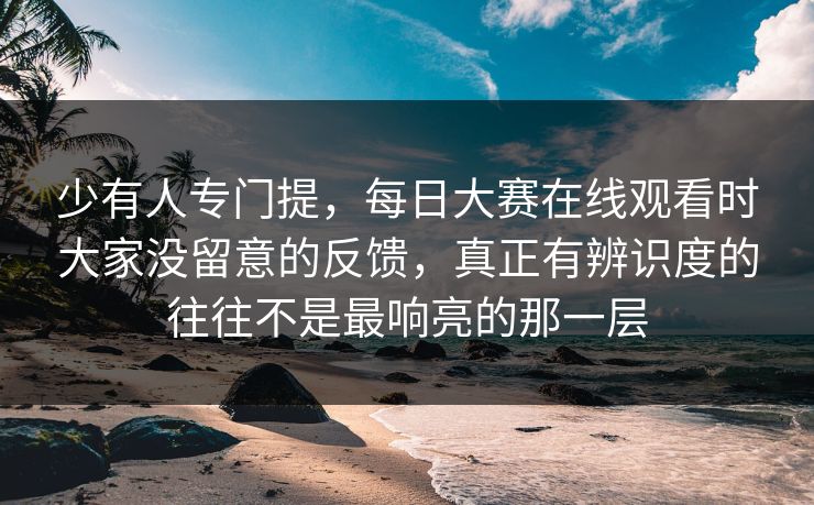 少有人专门提，每日大赛在线观看时大家没留意的反馈，真正有辨识度的往往不是最响亮的那一层
