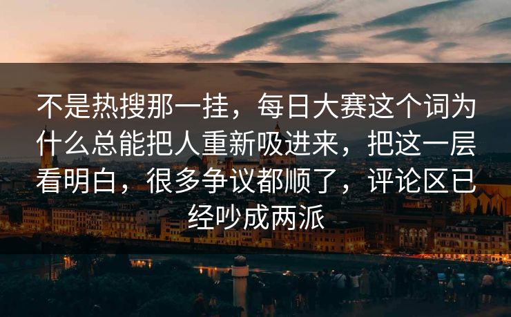 不是热搜那一挂，每日大赛这个词为什么总能把人重新吸进来，把这一层看明白，很多争议都顺了，评论区已经吵成两派